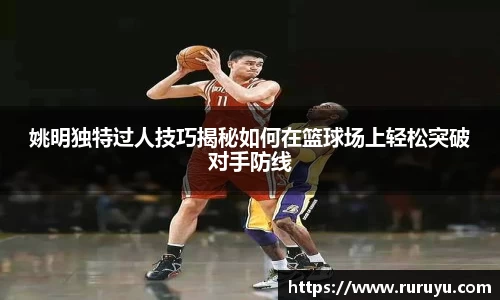 姚明独特过人技巧揭秘如何在篮球场上轻松突破对手防线