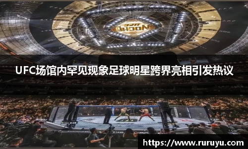 UFC场馆内罕见现象足球明星跨界亮相引发热议