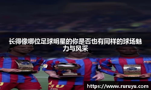 长得像哪位足球明星的你是否也有同样的球场魅力与风采