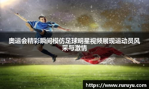 奥运会精彩瞬间模仿足球明星视频展现运动员风采与激情