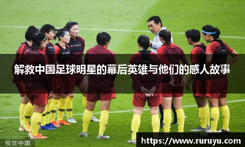 解救中国足球明星的幕后英雄与他们的感人故事